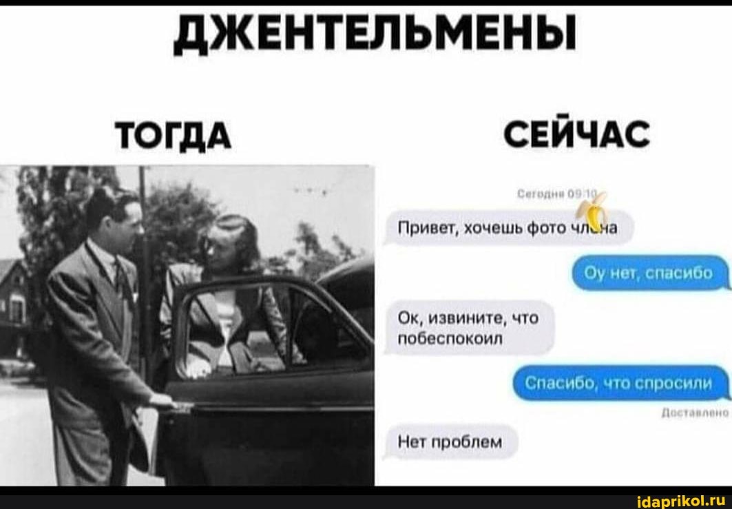 ДЖЕНТЕЛЬМЕНЫ
ТОГДА СЕЙЧАС
Привет, хочешь фото чльна
Ок, извините, что
побеспокоил
Оу нет, спасибо
Спасибо, что спросили
Нет проблем