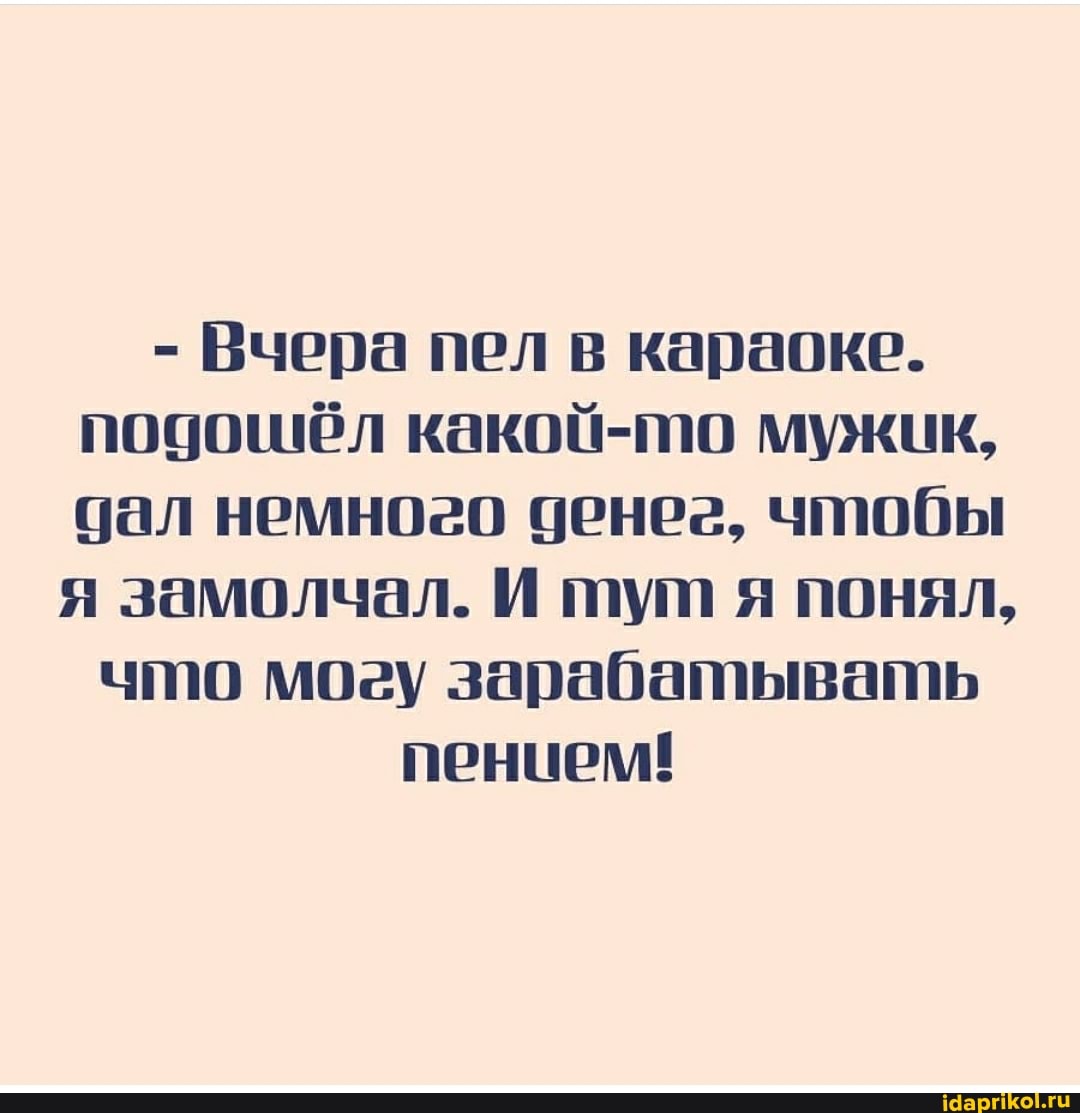 - Вчера пел в караоке.
побошёл какой-то мужцк, цал немного денег, чтобы я замолчал. И тут я понял,
что мосу зарабатывать пенцем!