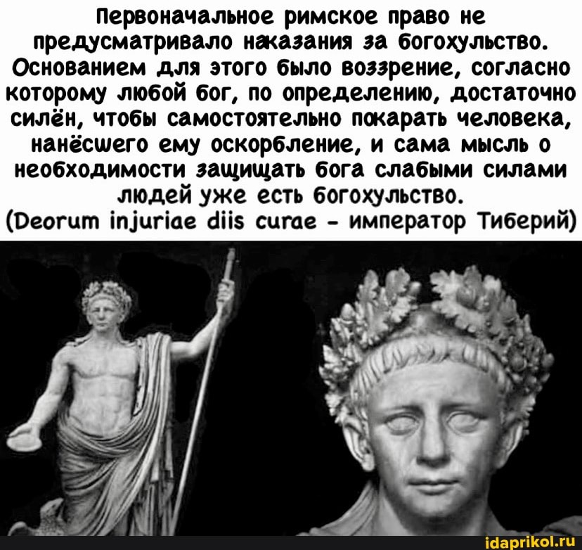 Первоначальное римское право не предусматривало наказания за богохульство.
Основанием для этого было воззрение, согласно которому любой бог, по определению, достаточно силён, чтобы самостоятельно покарать человека, нанёсшего ему оскорбление, и сама мысль о необходимости защищать бога слабыми силами людей уже есть богохульство.
(Реогит сигае - император Тиберий)