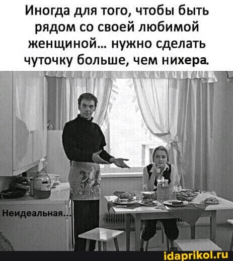 Иногда для того, чтобы быть рядом со своей любимой женщиной... нужно сделать чуточку больше, чем нихера.
