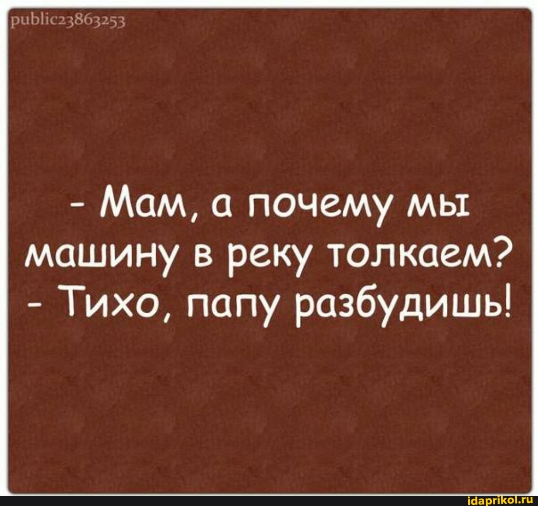 - Мам, а почему мы
машину в реку толкаем?
- Тихо, папу разбудишь!
