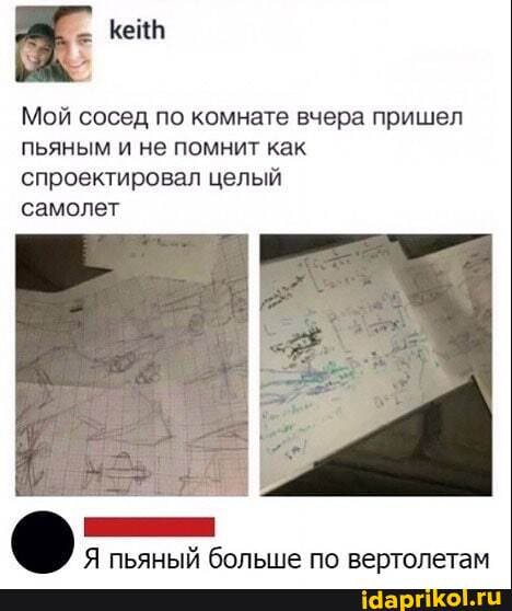 Мой сосед по комнате вчера пришел пьяным и не помнит как спроектировал целый
самолет
Я пьяный болыне по вертолетам