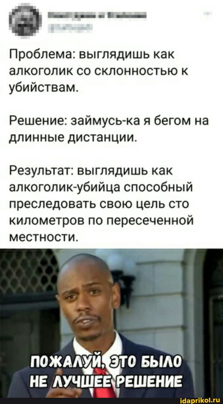 Проблема: выглядишь как алкоголик со склонностью к убийствам.
Решение: займусь-ка я бегом на длинные дистанции.
Результат: выглядишь как алкоголик-убийца способный преследовать свою цель сто километров по пересеченной местности.
БЫЛО
НЕ