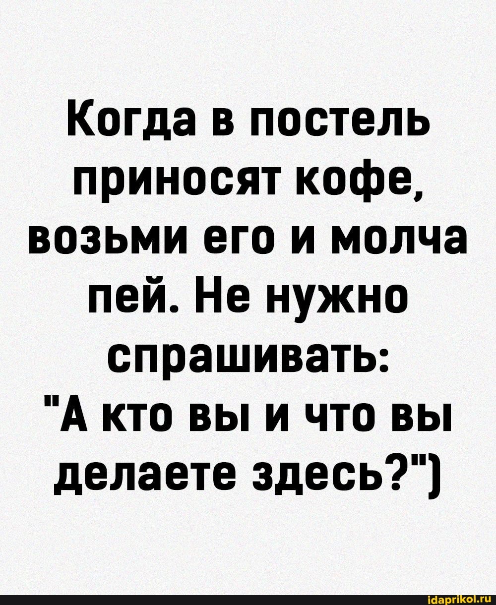 Когда в постель приносят кофе, возьми его и молча пей. Не нужно спрашивать:
"А КТО ВЫ И ЧТО ВЫ делаете здесь?")