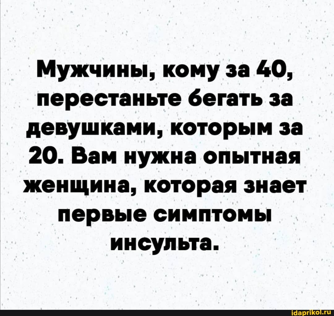 Мужчины, кому за 40, перестаньте бегать за девушками, которым за
20. Вам нужна опытная женщина, которая знает первые симптомы инсульта.