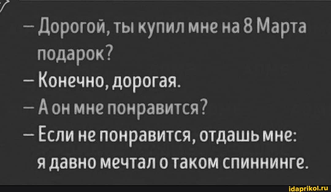 - Дорогой, ты купил мне на 8 Марта подарок?
- Конечно, дорогая.
- Аонмне понравится?
- Если не понравится, отдашь мне: я давно мечтал таком спиннинге.