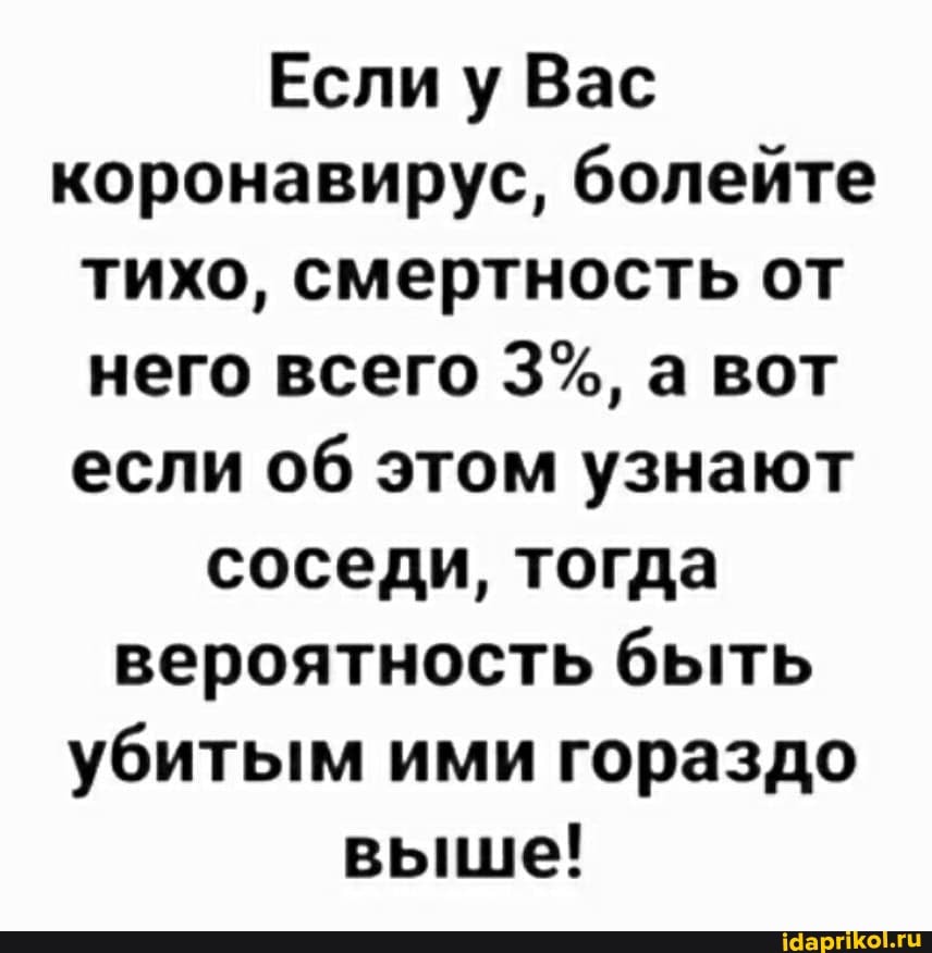 Если
у Вас
коронавирус, болейте
тихо, смертность от
него всего 3%, а вот
если об этом узнают
соседи, тогда
вероятность быть
убитым ими гораздо
выше!