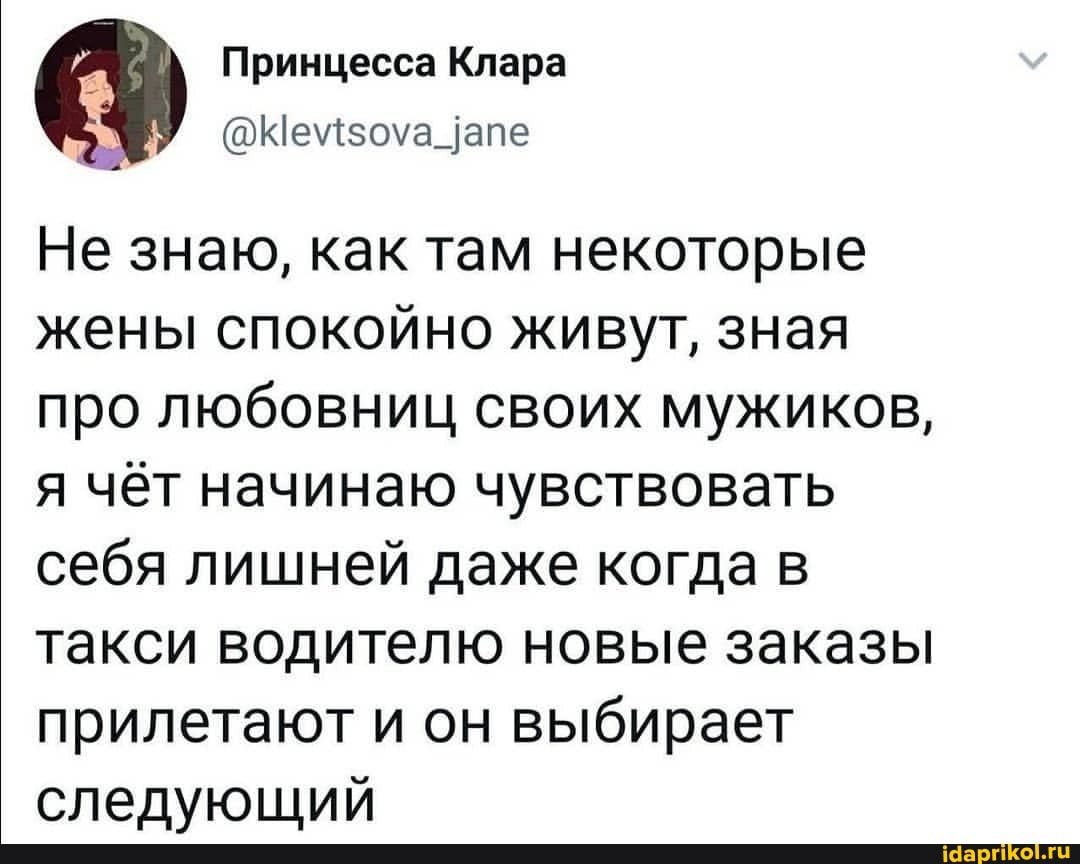 Принцесса Клара
Не знаю, как там некоторые жены спокойно живут, зная про любовниц своих мужиков, я чёт начинаю чувствовать себя лишней даже когда в такси водителю новые заказы прилетают и он выбирает следующий