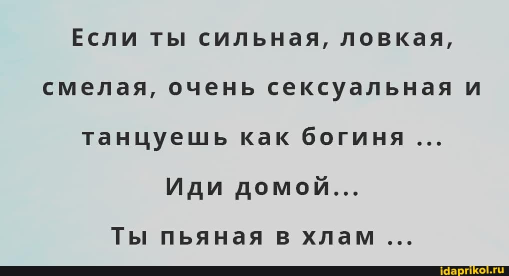 Если ты сильная, ловкая, смелая, очень сексуальная и танцуешь как богиня
Иди домой...
Ты пьяная в хлам