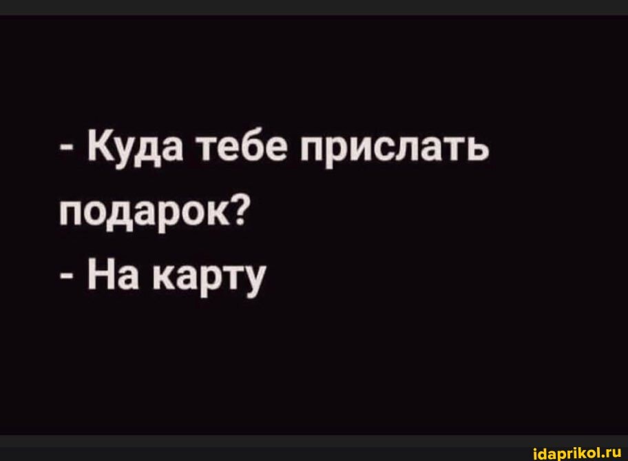 - Куда тебе прислать подарок?
- На карту