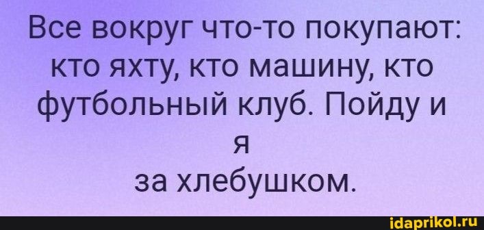 Все вокруг что-то покупают: кто яхту, кто машину, кто футбольный клуб. Пойду и за хлебушком.