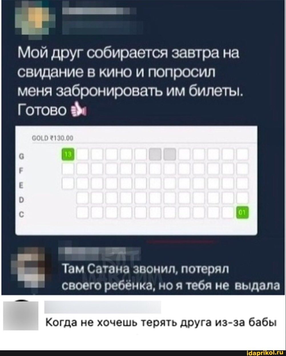 Мой друг собирается завтра на свидание в кино и попросил меня забронировать им билеты.
Готово
Там Сатана звонил, потерял своего ребёнка, но я тебя не выдала
Когда не хочешь терять друга из-за бабы