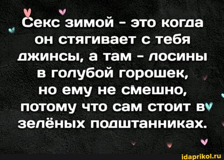 Секс зимой - это когда он стягивает с тебя ожинсы, а там - посины в голубой горошек, но ему не смешно, потому что сам стоит в зелёных подлштанниках.
