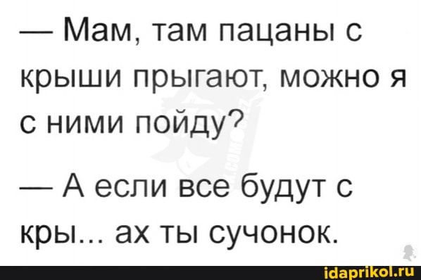 - Мам, там пацаны с крыши прыгают, можно я с ними пойду?
- А если все будут с кры... ах ты сучонок.