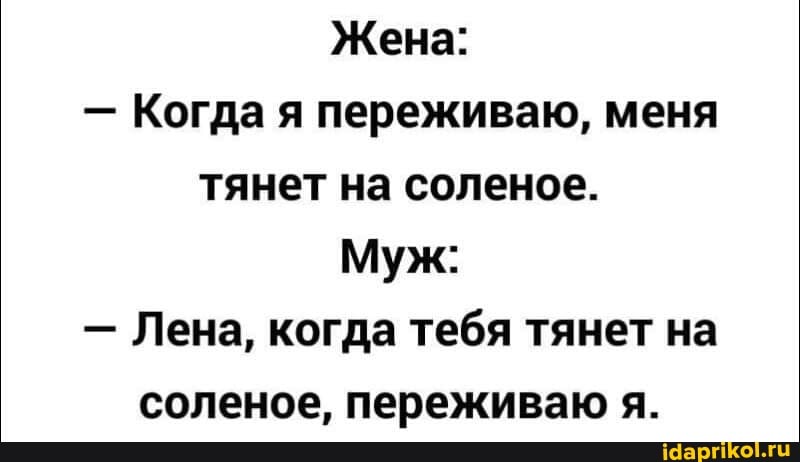 Жена:
- Когда я переживаю, меня тянет на соленое.
Муж:
- Лена, когда тебя тянет на соленое, переживаю я.