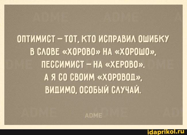 ОПТИМИСТ - ТОТ, КТО ИСПРАВИЛ ОШИБКУ В СЛОВЕ "ХОРОВО" НА "ХОРОШО",
ПЕССИМИСТ - НА "ХЕРОВО".
АЯ СВОИМ "ХОРОВОП",
ВИДИМО, ОСОБЫЙ СЛУЧАЙ.
