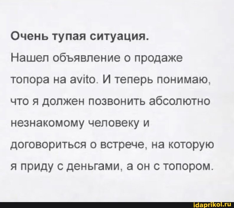 Очень тупая ситуация.
Нашел обявление о продаже топора на И теперь понимаю, что я должен позвонить абсолютно незнакомому человеку и договориться о встрече, на которую
я приду с деньгами, а он с топором.