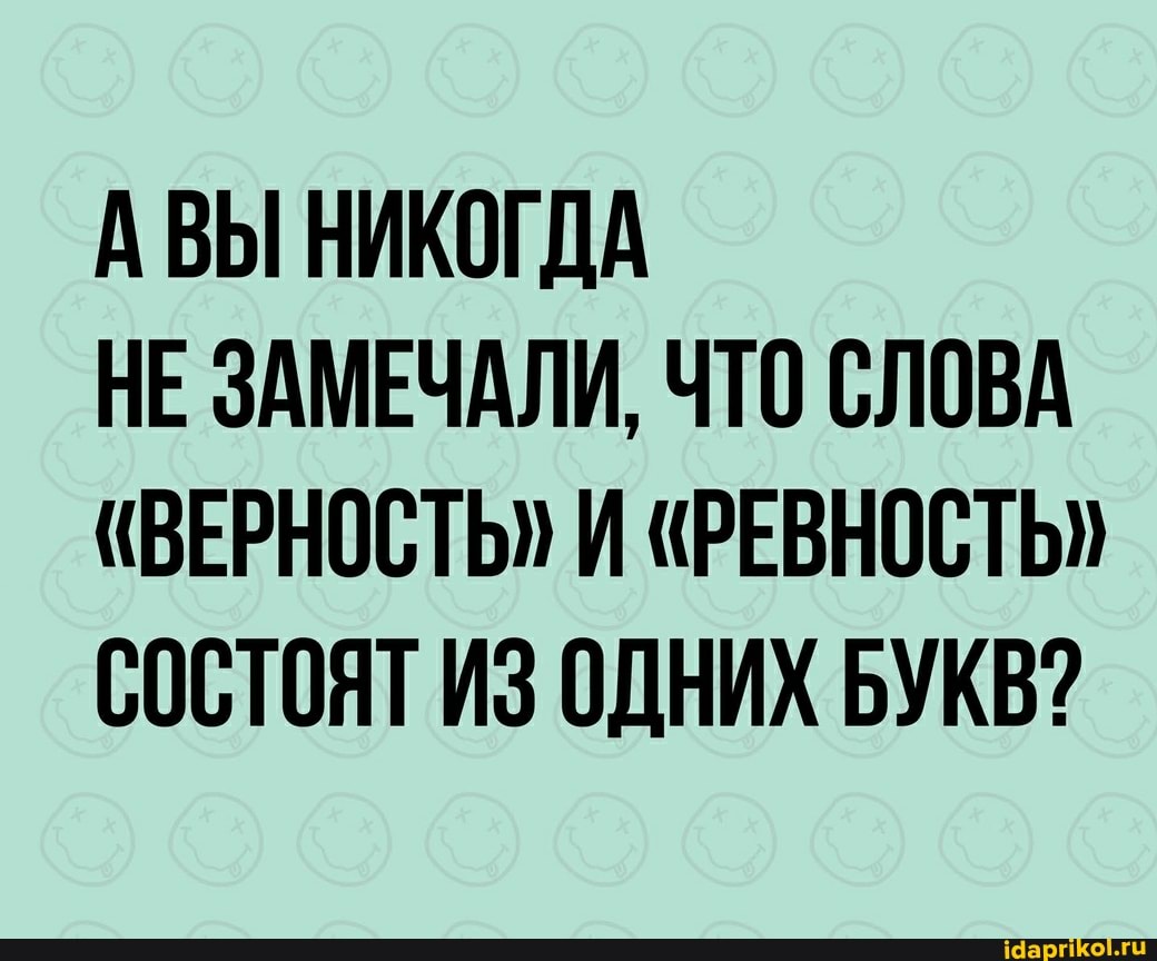 АВЫ НИКОГДА
НЕ ЗАМЕЧАЛИ, ЧТО СЛОВА
"ВЕРНОСТЬ" И "РЕВНОСТЬ"
СОСТОЯТ ИЗ ОДНИХ БУКВ?