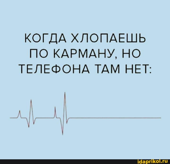 КОГДА ХЛОПАЕШЬ ПО КАРМАНУ, НО ТЕЛЕФОНА ТАМ НЕТ: