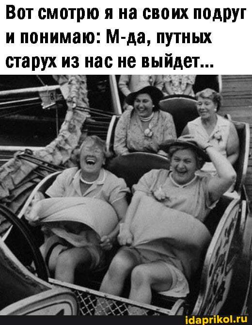 Вот смотрю я на своих подруг и понимаю: М-да, путных старух из нас не выйдет...
А ;