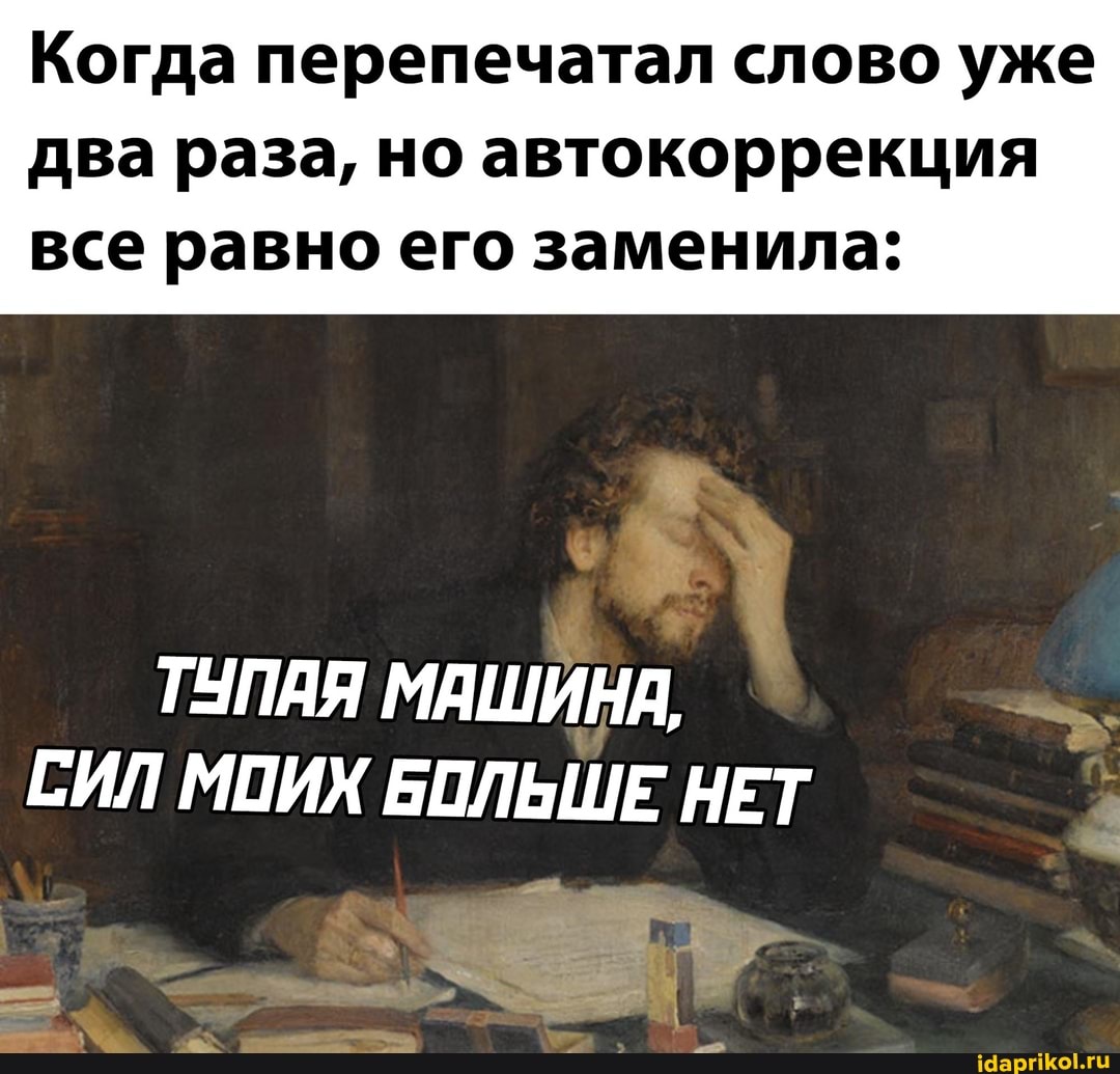 Когда перепечатал слово уже два раза, но автокоррекция
все равно его заменила:
ТУПАЯ МАШИНА,
СИЛ МПИХ БОЛЬШЕ НЕТ