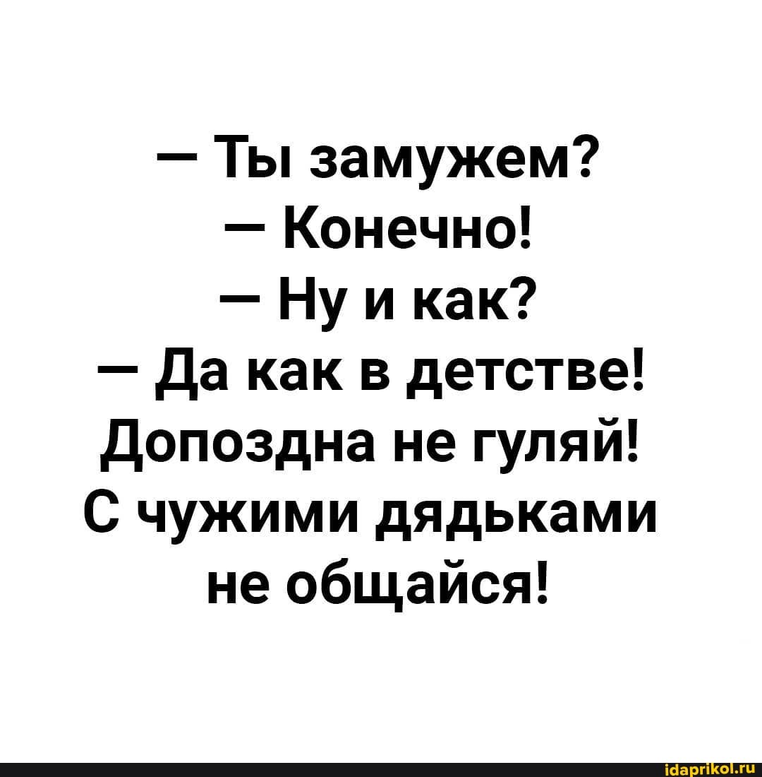 - Ты замужем?
- Конечно!
- Ну и как?
- Да как в детстве!
Допоздна не гуляй!
С чужими дядьками не общайся!