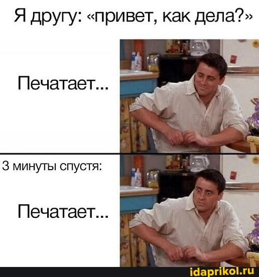 Я другу: "привет, как дела?"
Печатает...
3 минуты спустя:
Печатает...