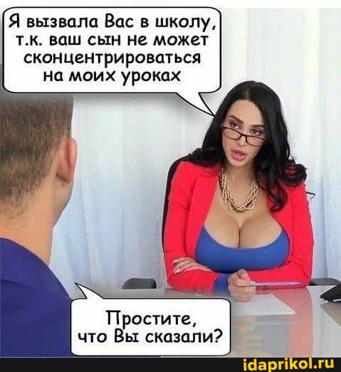 Я вызвала Вас в школу, т.к. ваш сын не может
сконцентрироваться на моих уроках
Простите, что Вы сказали? I