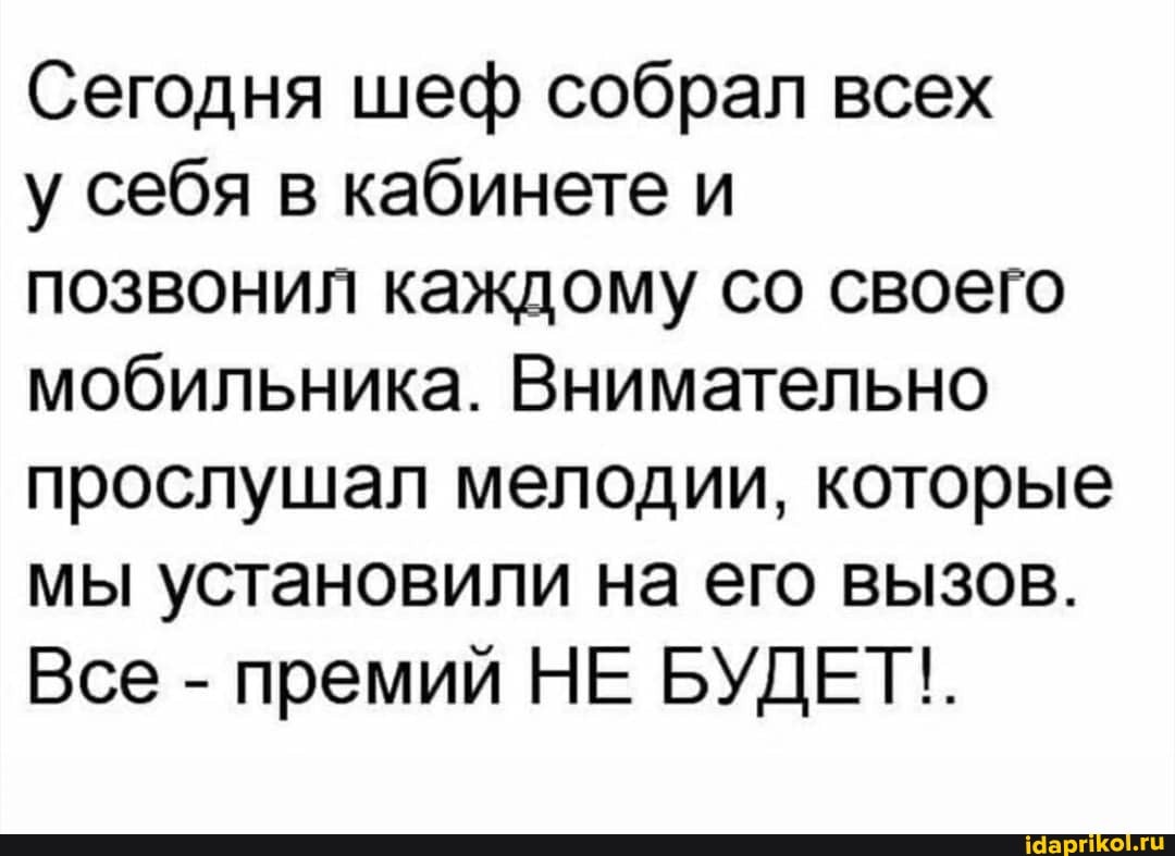 Сегодня шеф собрал всех
у себя в кабинете и
позвонил каждому со своего мобильника. Внимательно прослушал мелодии, которые мы установили на его вызов.
Все - премий НЕ БУДЕТ!.