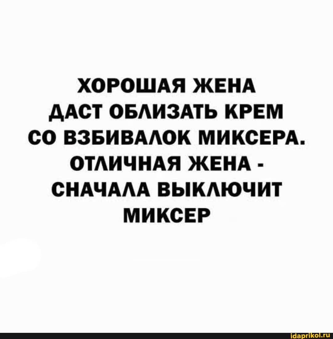 ХОРОШАЯ ЖЕНА ДАСТ ОБЛИЗАТЬ КРЕМ СО ВЗБИВАЛОК МИКСЕРА.
ОТЛИЧНАЯ ЖЕНА -
СНАЧАЛА ВЫКЛЮЧИТ МИКСЕР