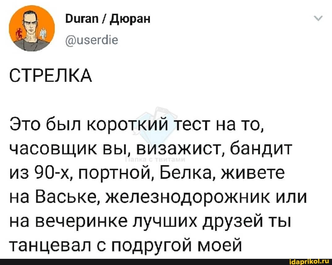Бигап Дюран
@изег4е
СТРЕЛКА
Это был короткий тест на то, часовщик вы, визажист, бандит из 90-х, портной, Белка, живете на Ваське, железнодорожник или на вечеринке лучших друзей ты танцевал с подругой моей