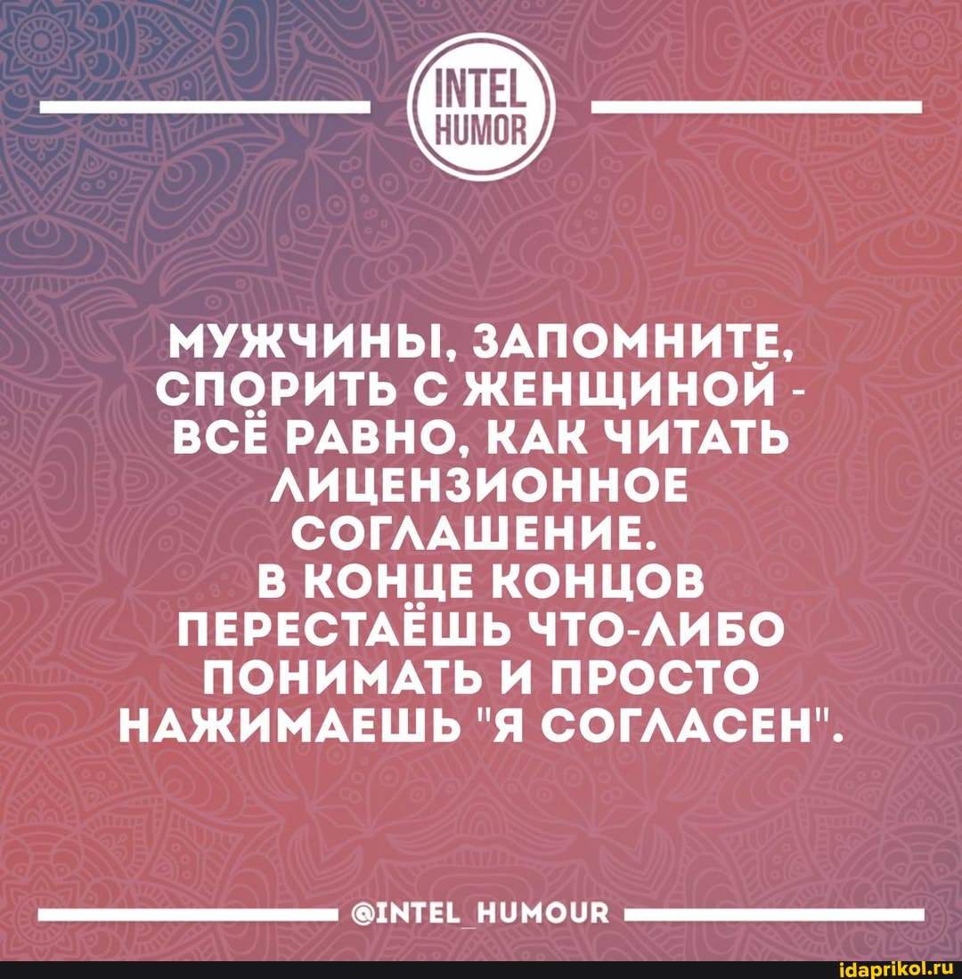 МУЖЧИНЫ, ЗАПОМНИТЕ,
СПОРИТЬ С ЖЕНЩИНОЙ -
ВСЁ РАВНО, КАК ЧИТАТЬ ЛИЦЕНЗИОННОЕ СОГЛАШЕНИЕ.
В КОНЦЕ КОНЦОВ ПЕРЕСТАЁШЬ ЧТО-ЛИБО ПОНИМАТЬ И ПРОСТО НАЖИМАЕШЬ "Я СОГЛАСЕН".