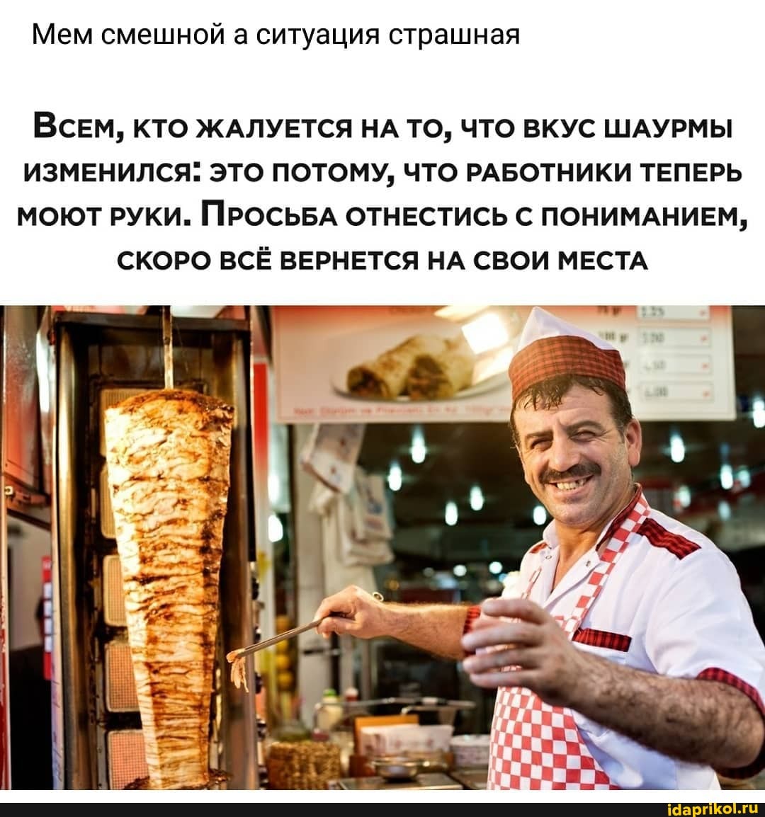 Мем смешной а ситуация страшная
Всем, КТО ЖАЛУЕТСЯ НА ТО, ЧТО ВКУС ШАУРМЫ
ИЗМЕНИЛСЯ: ЭТО ПОТОМУ, ЧТО РАБОТНИКИ ТЕПЕРЬ
МОЮТ РУКИ. ПРОСЬБА ОТНЕСТИСЬ С ПОНИМАНИЕМ,
СКОРО ВСЁ ВЕРНЕТСЯ НА СВОИ МЕСТА