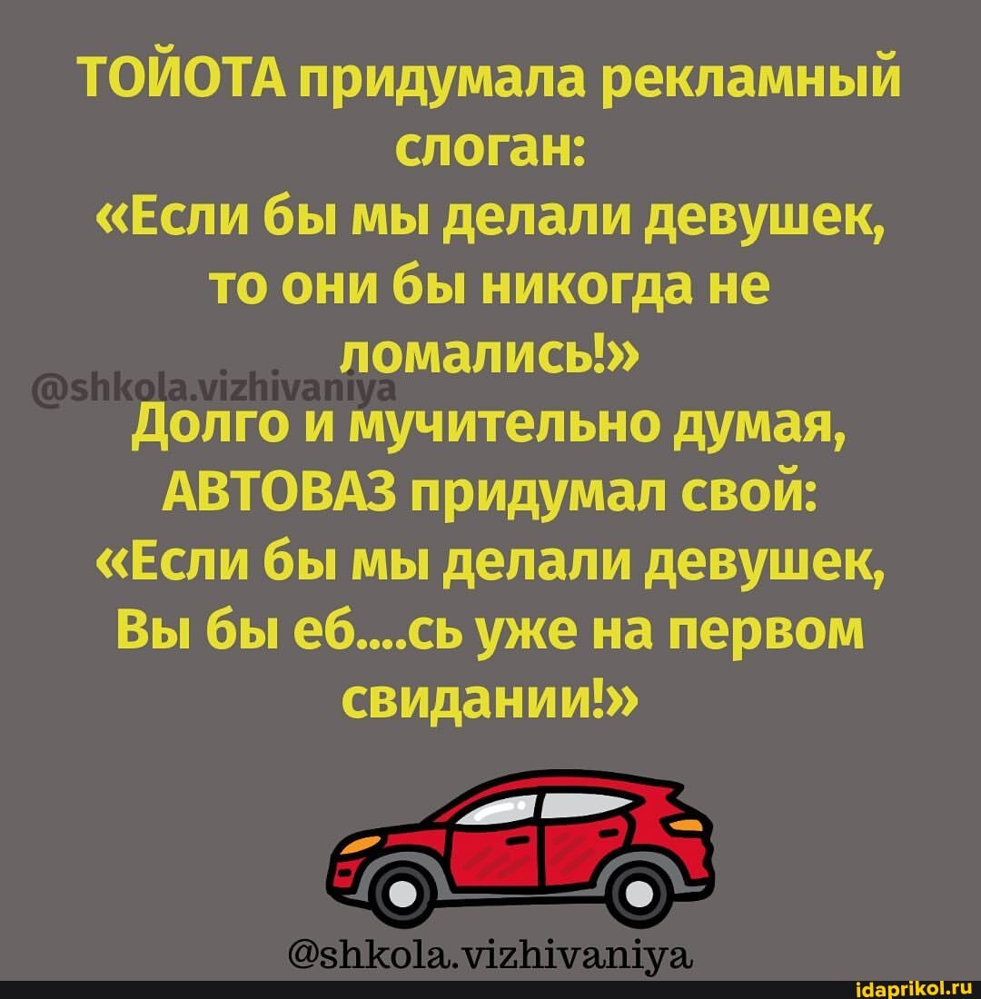 ТОЙОТА придумала рекламный слоган:
"Если бы мы делали девушек, то они бы никогда не алисы!"
Долго и мучительно думая,
АВТОВАЗ придумал свой:
"Если бы мы делали девушек,
Вы бы еб....сь уже на первом свидании!"