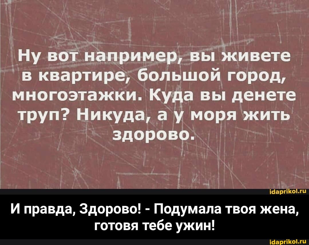 Ну вот например, квартире; вы живете большой город,
вабтире, большой город, многоэтажки. Куда вы денете труп? Никуда, а моря жить
здорово.
И правда, Здорово! - Подумала твоя жена,
готовя тебе ужин! - И правда, Здорово! - Подумала твоя жена, готовя тебе ужин!