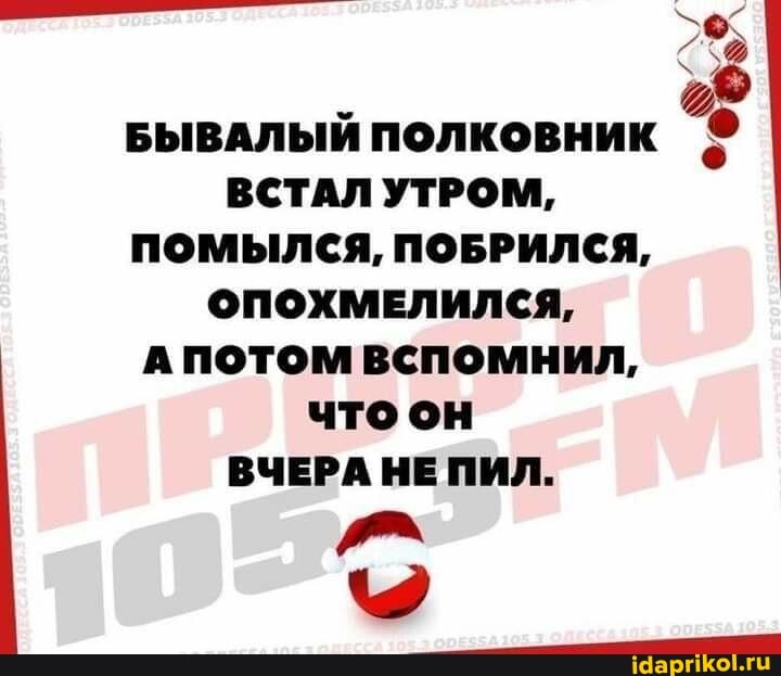 БЫВАЛЫЙ ПОЛКОВНИК ВСТАЛ УТРОМ,
ПОМЫЛСЯ, ПОБРИЛСЯ,
ОПОХМЕЛИЛСЯ,
потом вспомнил, что он
ВЧЕРА НЕ ПИЛ.