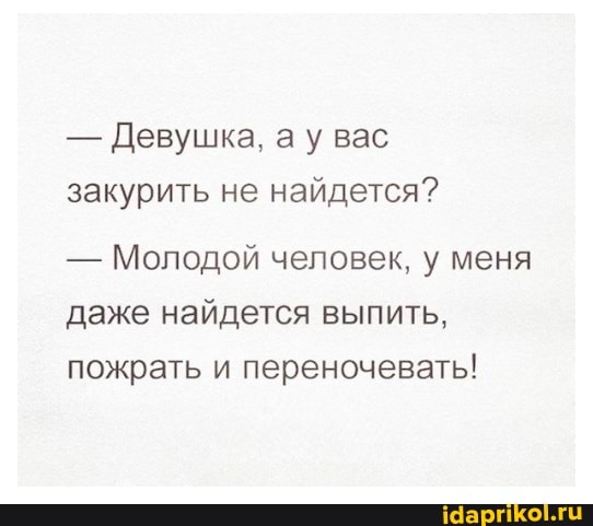 - Девушка, ау вас закурить не найдется?
- Молодой человек, у меня даже найдется выпить, пожрать и переночевать!
