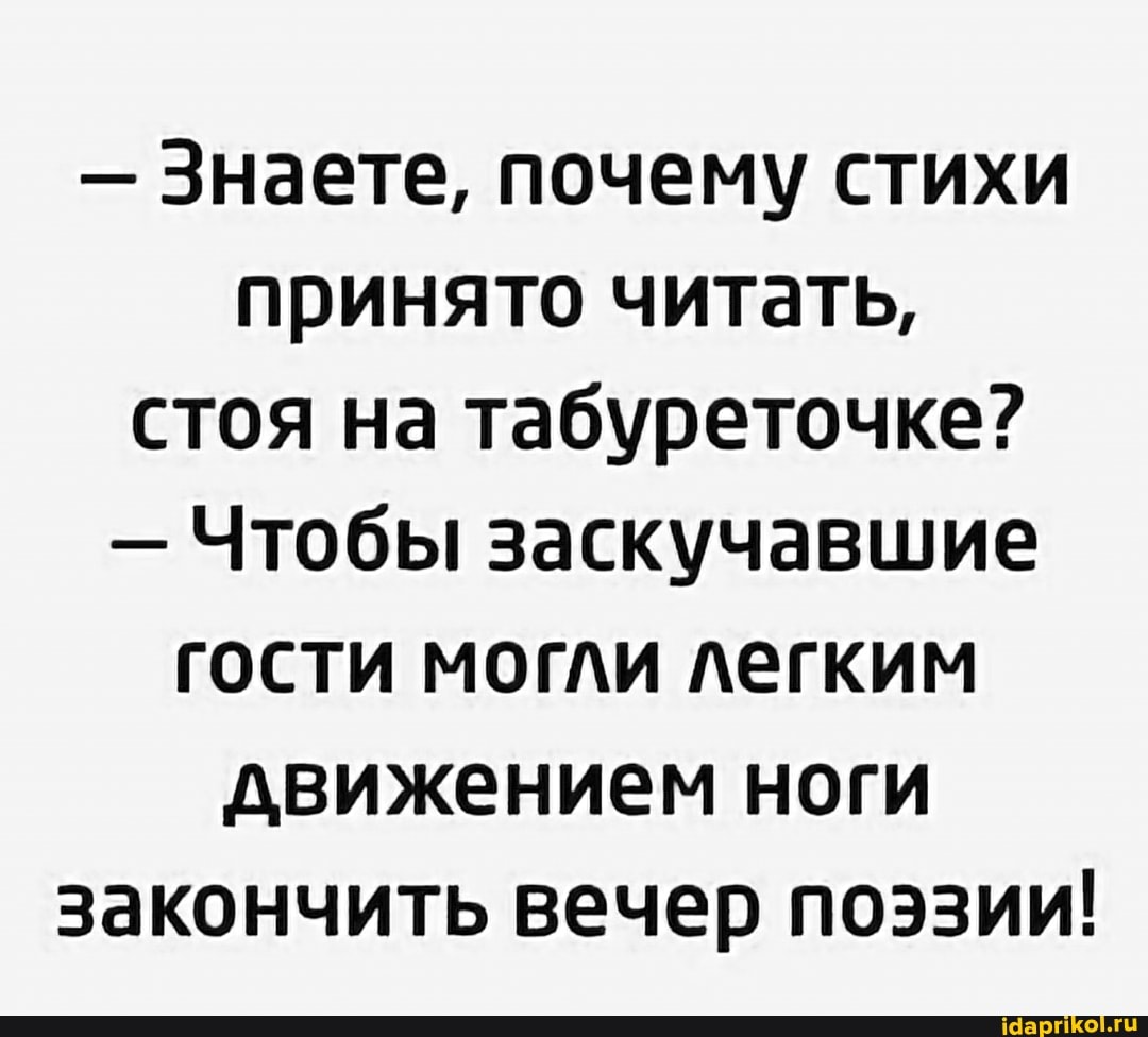 Знаете, почему стихи принято читать, стоя на табуреточке?
- Чтобы заскучавшие гости могли легким движением ноги закончить вечер поэзии!
