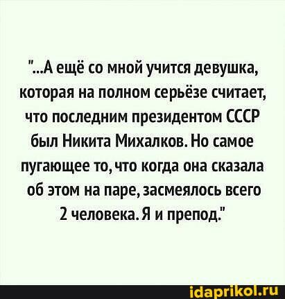 "...А ещё со мной учится девушка, которая на полном серьёзе считает, что последним президентом СССР был Никита Михалков. Но самое пугающее то, что когда она сказала этом на паре, засмеялось всего
2 человека. и препод,"
