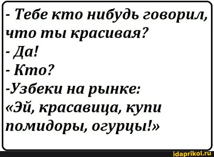 - Тебе кто нибудь говорил, что ты красивая?
- Да!
- Кто?
-Узбеки на рынке:
"Эй, красавица, купи помидоры, огурцы!"
