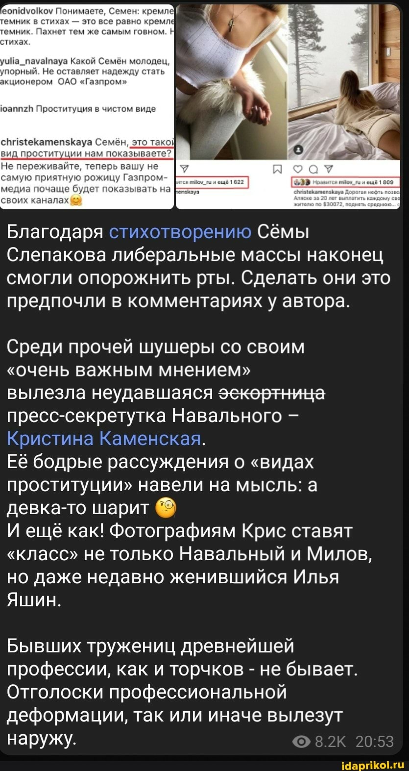 Понимаете, Семен: кремлей
темник в стихах - это все равно кремле емник. Пахнет тем же самым говном. Н стихах
Какой Семён молодец,
упорный. Не оставляет надежду стать кционером ОАО "Газпром"
юапп2В Проституция в чистом виде
это
Не переживайте,
самую приятную рожицу Газпром-
очаще будет показывать н: своих каналах
Благодаря стихотворению Сёмы
Слепакова либеральные массы наконец смогли опорожнить рты. Сделать они это предпочли в комментариях у автора.
Среди прочей шушеры со своим
"очень важным мнением"
вылезла неудавшаяся эекертнина пресс-секретутка Навального
Кристина Каменская.
Её бодрые рассуждения о "видах проституции" навели на мысль: девка-то шарит
И ещё как! Фотографиям Крис ставят
"класс" не только Навальный и Милов, но даже недавно женившийся Илья
Яшин.
Бывших тружениц древнейшей профессии, как и торчков - не бывает.
Отголоски профессиональной деформации, так или иначе вылезут
наружу. 8.2К