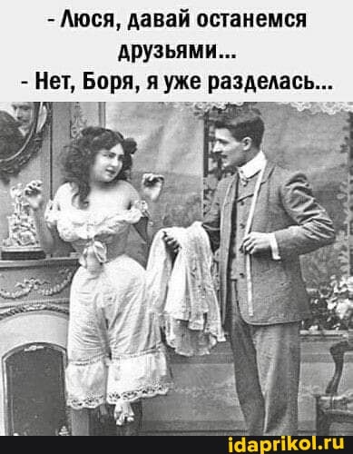 - Люся, давай останемся
Арузьями...
- Нет, Боря, я уже разделась...