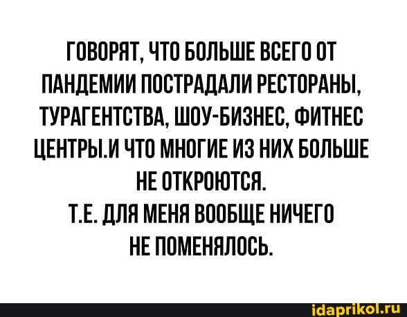 ГОВОРЯТ, ЧТО БОЛЬШЕ ВСЕГО ОТ ПАНДЕМИИ ПОСТРАДАЛИ РЕСТОРАНЫ,
ТУРАГЕНТСТВА, ШОУ-БИЗНЕС, ФИТНЕС
ЦЕНТРЫ.И ЧТО МНОГИЕ ИЗ НИХ БОЛЬШЕ НЕ ОТКРОЮТСЯ.
ТЕ. ДЛЯ МЕНЯ ВООБЩЕ НИЧЕГО НЕ ПОМЕНЯЛОСЬ.