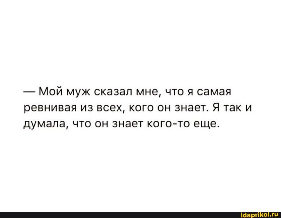 - Мой муж сказал мне, что я самая ревнивая из всех, кого он знает. Я так и думала, что он знает кого-то еще.