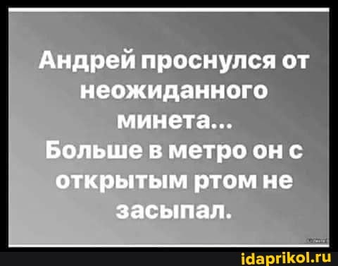 Андрей проснулся от неожиданного минета...
Больше в метро он с открытым ртом не засыпал.