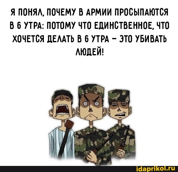Я ПОНЯЛ, ПОЧЕМУ В АРМИИ ПРОСЫПАЮТСЯ
ВБ УТРА: ПОТОМУ ЧТО ЕДИНСТВЕННОЕ, ЧТО
ХОЧЕТСЯ ДЕЛАТЬ В 6 УТРА - ЭТО УБИВАТЬ ЛЮДЕЙ!