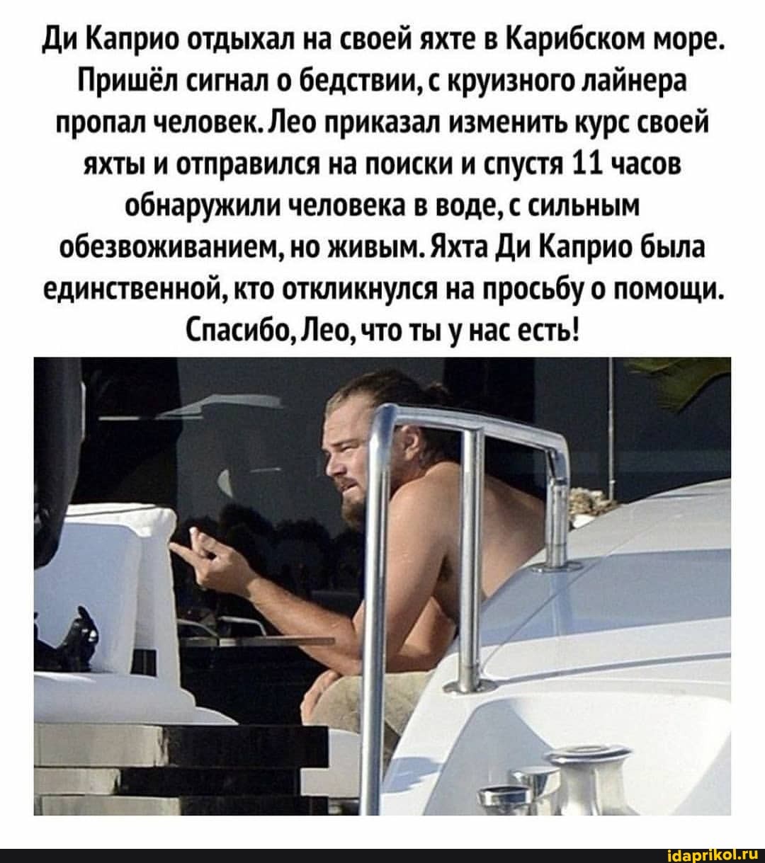 Ди Каприо отдыхал на своей яхте в Карибском море.
Пришёл сигнал о бедствии, с круизного лайнера пропал человек. Лео приказал изменить курс своей яхты и отправился на поиски и спустя 11 часов обнаружили человека в воде, с сильным обезвоживанием, но живым. Яхта Ди Каприо была единственной, кто откликнулся на просьбу о помощи.
Спасибо, Лед, что ты у нас есть!