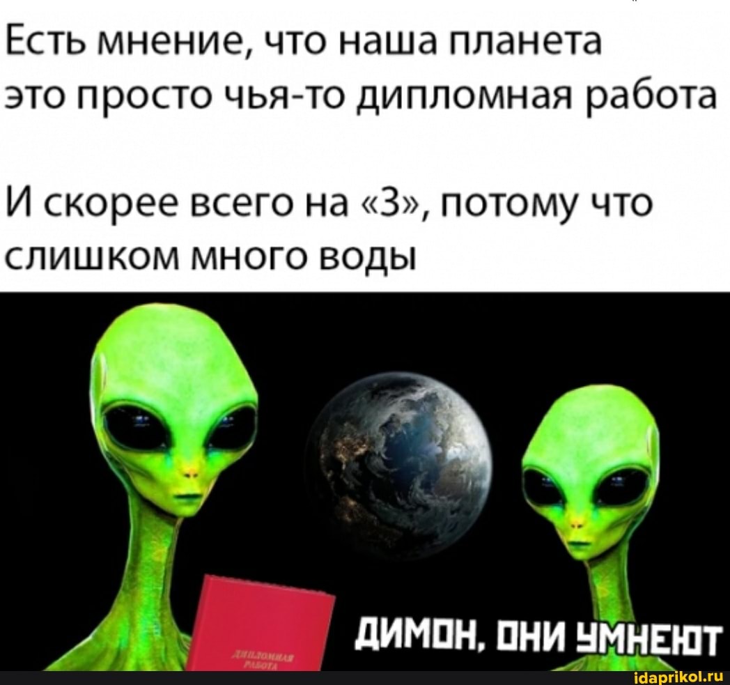 Есть мнение, что наша планета это просто чья-то дипломная работа
И скорее всего на "З", потому что
СЛИШКОМ МНОГО ВОДЫ
ДИМОН, ОНИ УМНЕЮТ