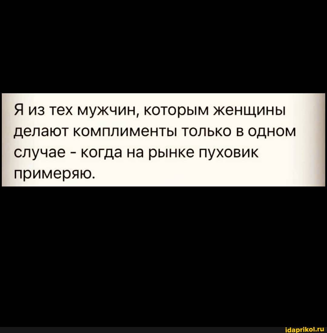 Я из тех мужчин, которым женщины делают комплименты только в одном
случае - когда на рынке пуховик примеряю.