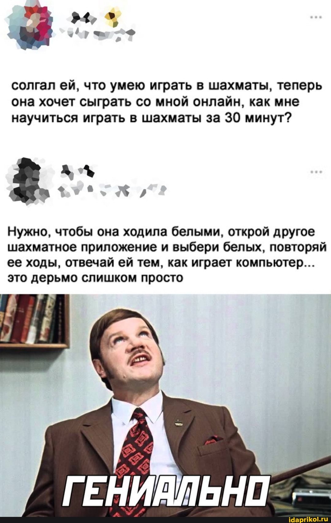 солгал ей, что умею играть в шахматы, теперь она хочет сыграть со мной онлайн, как мне научиться играть в шахматы за 30 минут?
Нужно, чтобы она ходила белыми, открой другое шахматное приложение и выбери белых, повторяй ее ходы, отвечай ей тем, как играет компьютер...
это дерьмо слишком просто
ГЕНИАЛЬНО